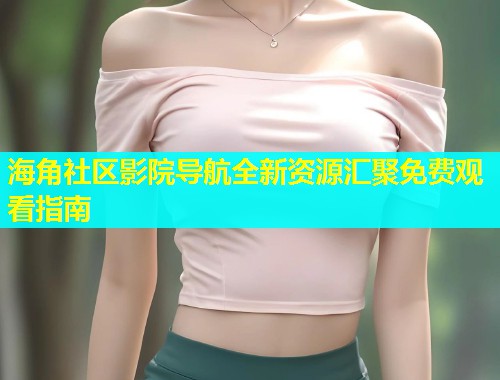 海角社区影院导航全新资源汇聚免费观看指南