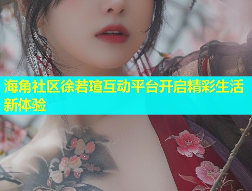 海角社区徐若瑄互动平台开启精彩生活新体验