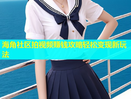 海角社区拍视频赚钱攻略轻松变现新玩法
