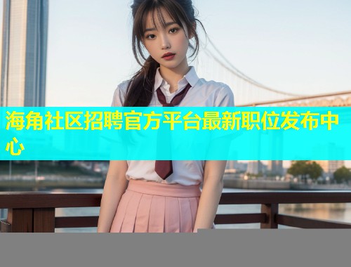 海角社区招聘官方平台最新职位发布中心