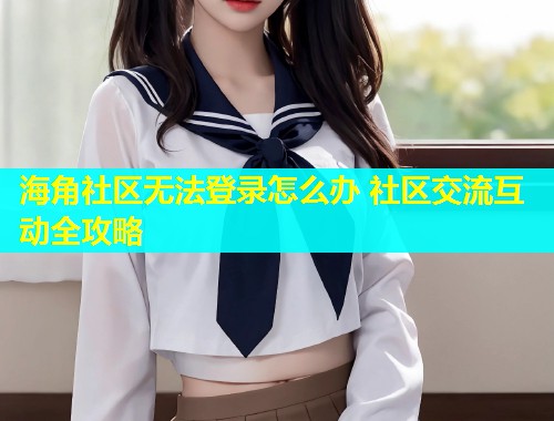 海角社区无法登录怎么办 社区交流互动全攻略
