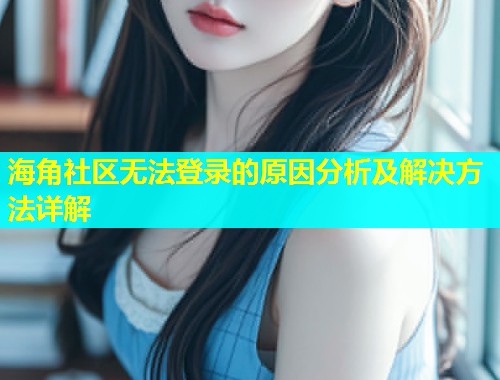 海角社区无法登录的原因分析及解决方法详解