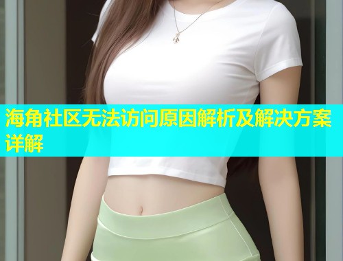海角社区无法访问原因解析及解决方案详解