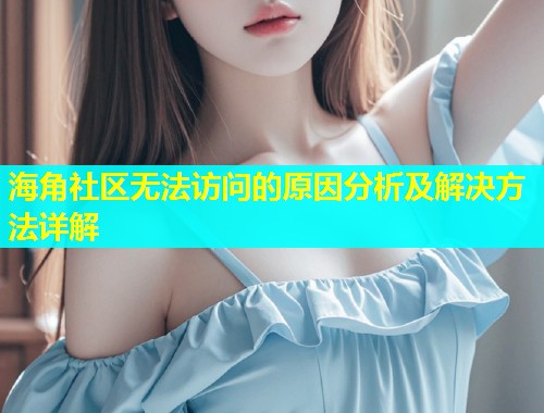 海角社区无法访问的原因分析及解决方法详解