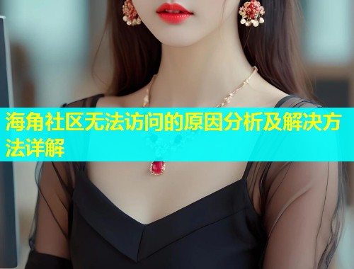 海角社区无法访问的原因分析及解决方法详解