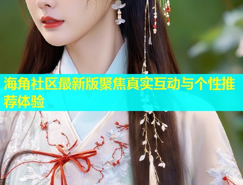 海角社区最新版聚焦真实互动与个性推荐体验
