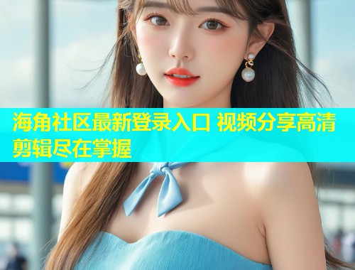 海角社区最新登录入口 视频分享高清剪辑尽在掌握
