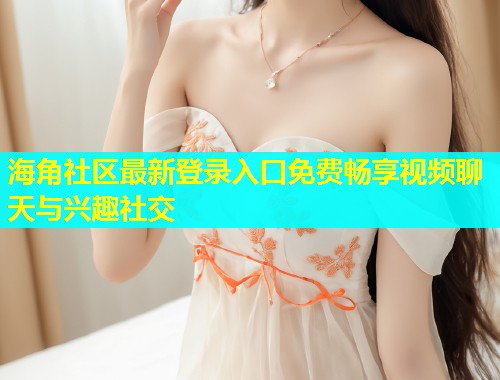 海角社区最新登录入口免费畅享视频聊天与兴趣社交