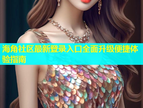海角社区最新登录入口全面升级便捷体验指南