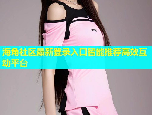 海角社区最新登录入口智能推荐高效互动平台