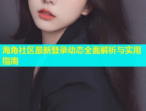 海角社区最新登录动态全面解析与实用指南