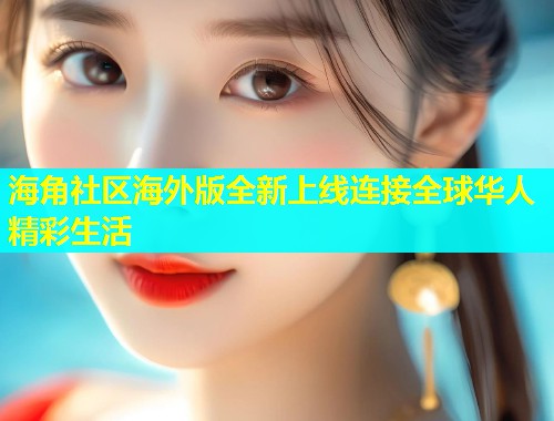 海角社区海外版全新上线连接全球华人精彩生活