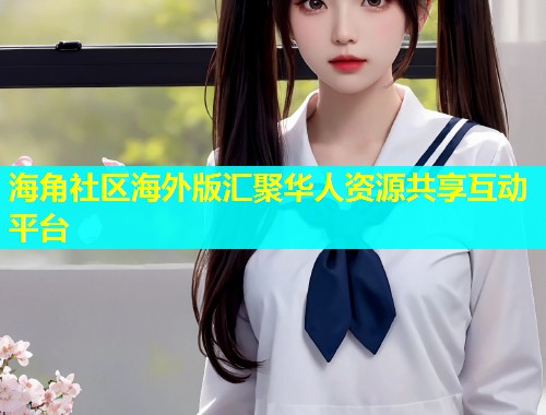 海角社区海外版汇聚华人资源共享互动平台
