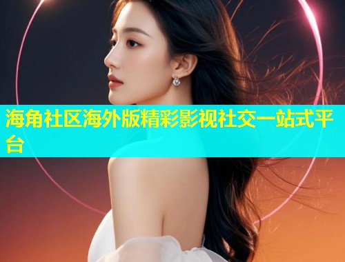 海角社区海外版精彩影视社交一站式平台
