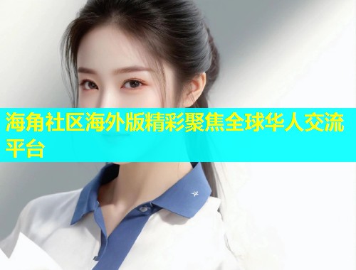 海角社区海外版精彩聚焦全球华人交流平台