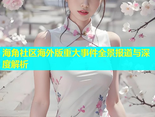 海角社区海外版重大事件全景报道与深度解析