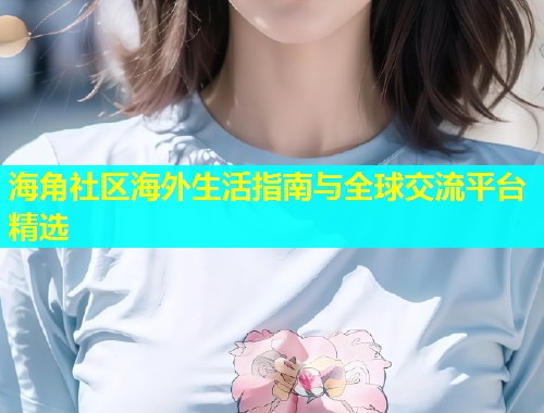 海角社区海外生活指南与全球交流平台精选