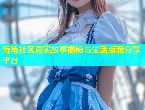 海角社区真实故事揭秘与生活点滴分享平台