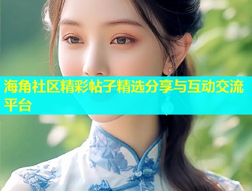 海角社区精彩帖子精选分享与互动交流平台