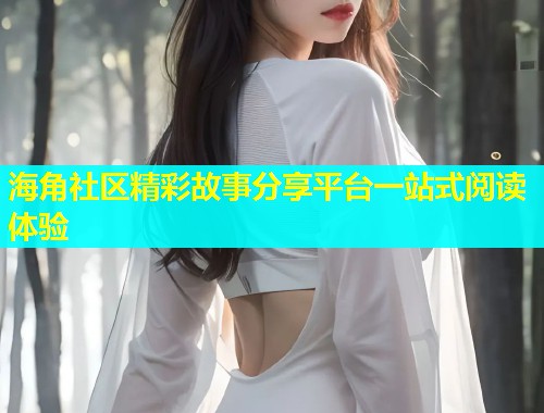 海角社区精彩故事分享平台一站式阅读体验