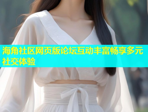 海角社区网页版论坛互动丰富畅享多元社交体验