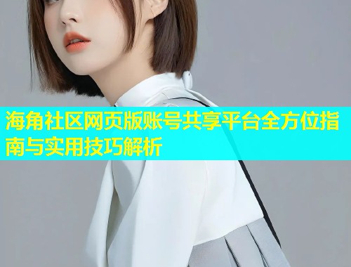 海角社区网页版账号共享平台全方位指南与实用技巧解析