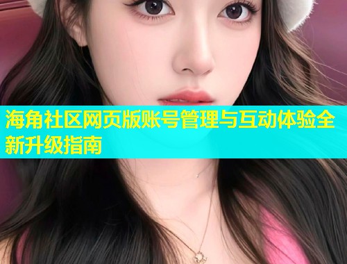海角社区网页版账号管理与互动体验全新升级指南