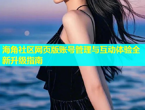 海角社区网页版账号管理与互动体验全新升级指南