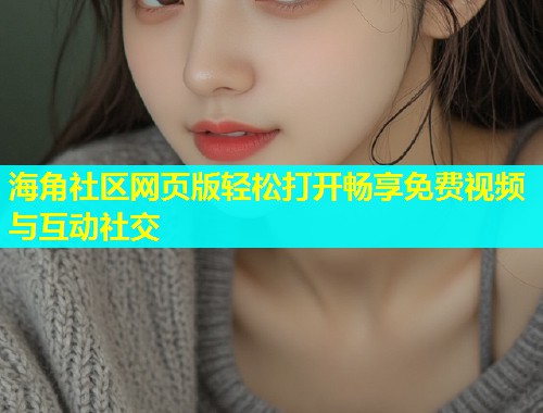 海角社区网页版轻松打开畅享免费视频与互动社交