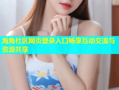 海角社区网页登录入口畅享互动交流与资源共享