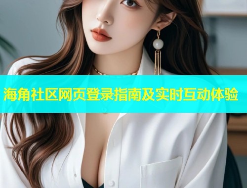 海角社区网页登录指南及实时互动体验