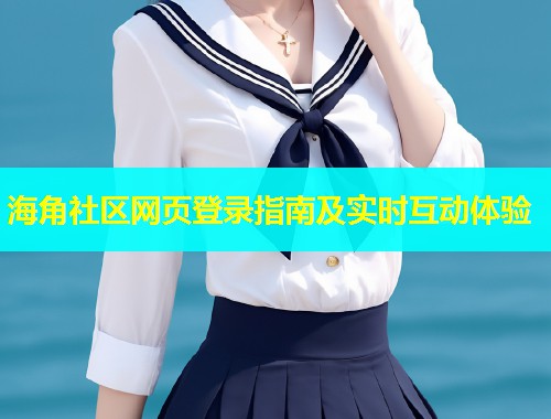 海角社区网页登录指南及实时互动体验
