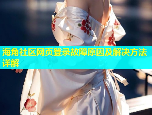 海角社区网页登录故障原因及解决方法详解