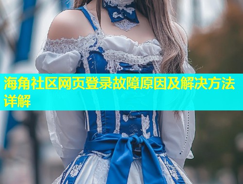 海角社区网页登录故障原因及解决方法详解
