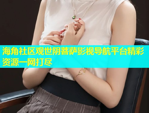 海角社区观世阴菩萨影视导航平台精彩资源一网打尽