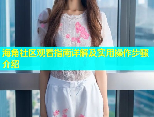 海角社区观看指南详解及实用操作步骤介绍