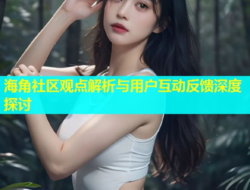 海角社区观点解析与用户互动反馈深度探讨