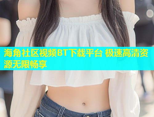 海角社区视频BT下载平台 极速高清资源无限畅享