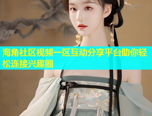 海角社区视频一区互动分享平台助你轻松连接兴趣圈