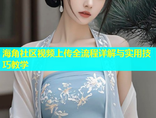 海角社区视频上传全流程详解与实用技巧教学