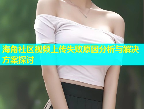 海角社区视频上传失败原因分析与解决方案探讨