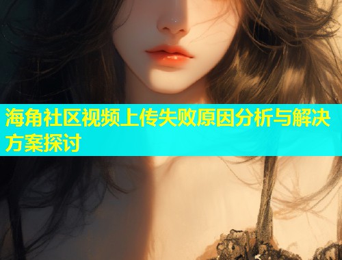 海角社区视频上传失败原因分析与解决方案探讨
