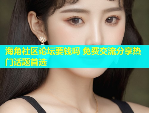 海角社区论坛要钱吗 免费交流分享热门话题首选