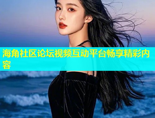 海角社区论坛视频互动平台畅享精彩内容