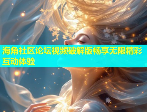 海角社区论坛视频破解版畅享无限精彩互动体验