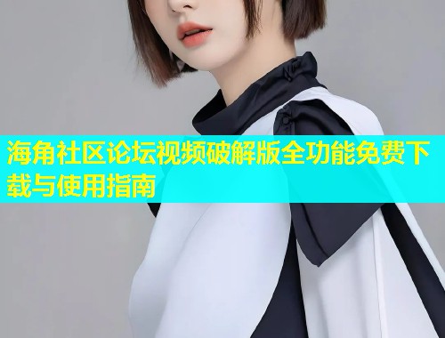海角社区论坛视频破解版全功能免费下载与使用指南
