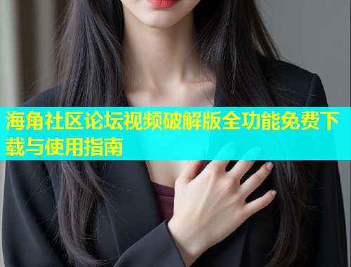 海角社区论坛视频破解版全功能免费下载与使用指南