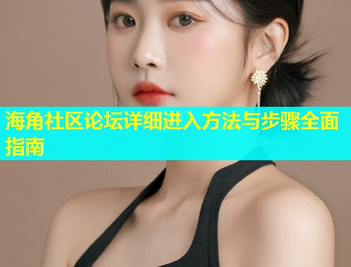 海角社区论坛详细进入方法与步骤全面指南