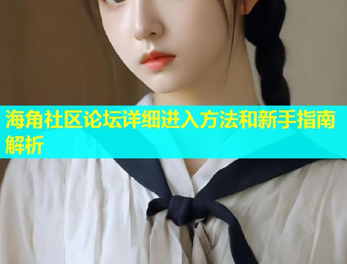 海角社区论坛详细进入方法和新手指南解析