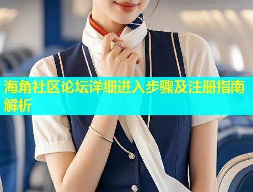 海角社区论坛详细进入步骤及注册指南解析